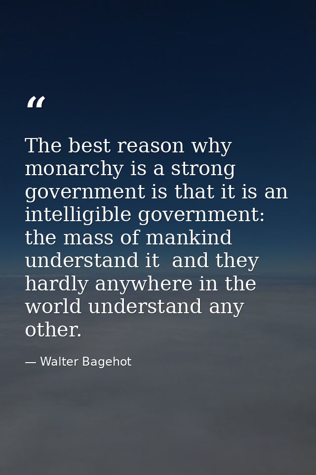 The best reason why monarchy is a strong government is that it is an intelligible government: the mass of mankind unders — Walter Bagehot