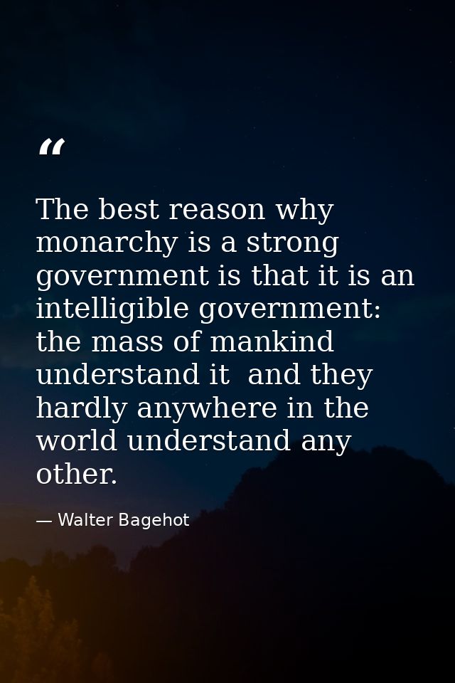 The best reason why monarchy is a strong government is that it is an intelligible government: the mass of mankind unders — Walter Bagehot