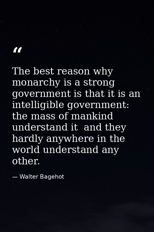 The best reason why monarchy is a strong government is that it is an intelligible government: the mass of mankind unders — Walter Bagehot