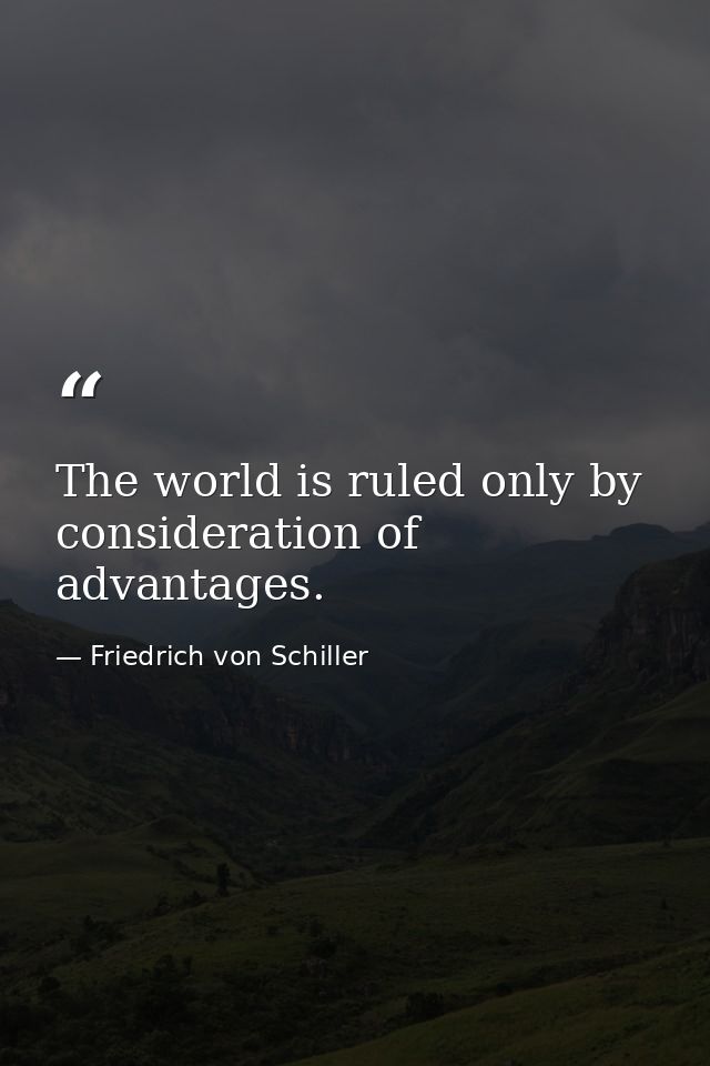The world is ruled only by consideration of advantages. — Friedrich von Schiller