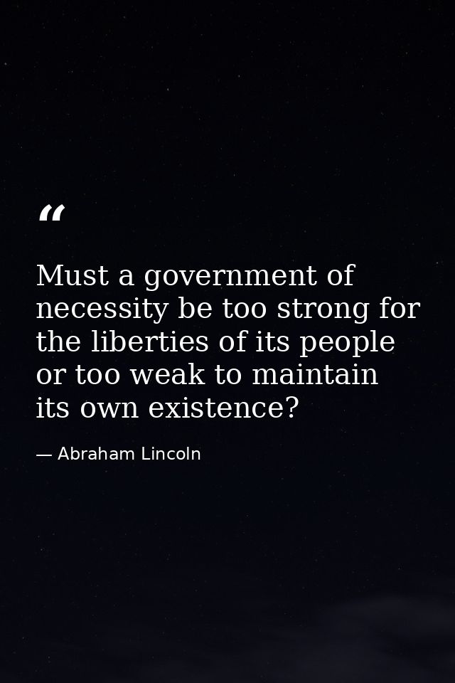 Must a government of necessity be too strong for the liberties of its people or too weak to maintain its own existence? — Abraham Lincoln