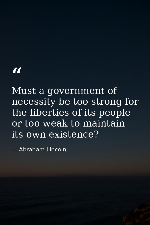 Must a government of necessity be too strong for the liberties of its people or too weak to maintain its own existence? — Abraham Lincoln