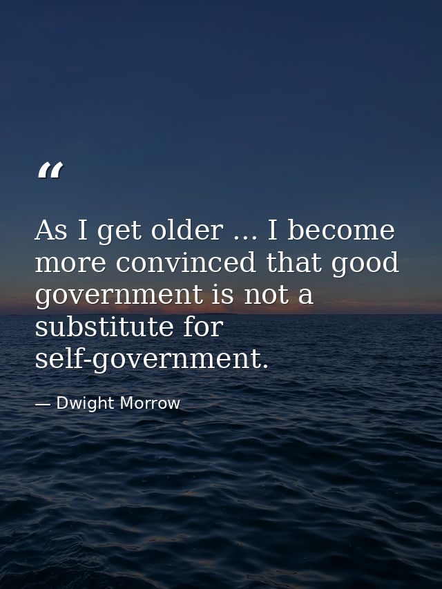 As I get older ... I become more convinced that good government is not a substitute for self-government. — Dwight Morrow