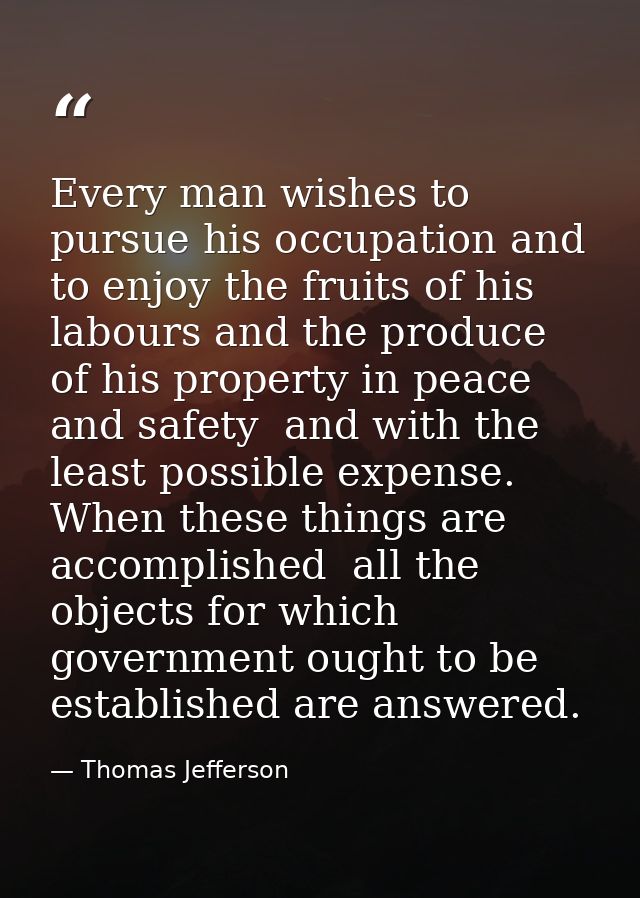 Every man wishes to pursue his occupation and to enjoy the fruits of his labours and the produce of his property in peac — Thomas Jefferson