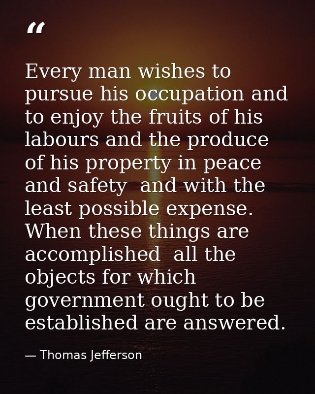 Every man wishes to pursue his occupation and to enjoy the fruits of his labours and the produce of his property in peac — Thomas Jefferson