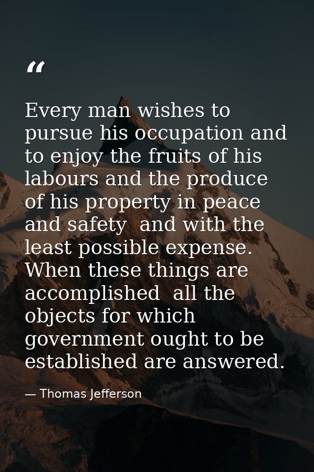 Every man wishes to pursue his occupation and to enjoy the fruits of his labours and the produce of his property in peac — Thomas Jefferson