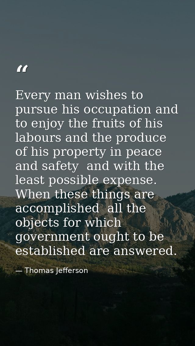 Every man wishes to pursue his occupation and to enjoy the fruits of his labours and the produce of his property in peac — Thomas Jefferson