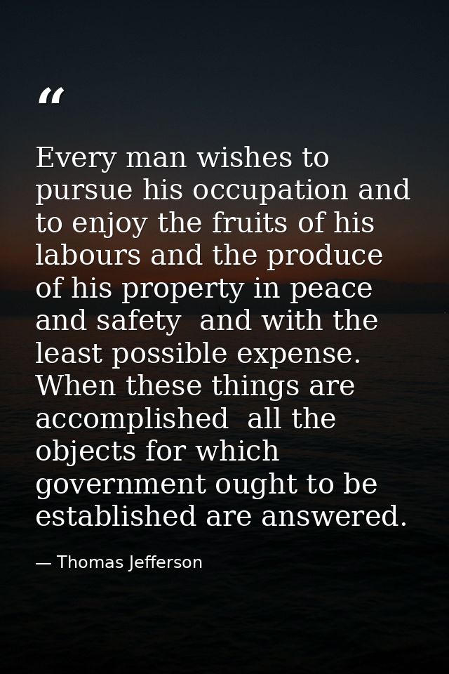 Every man wishes to pursue his occupation and to enjoy the fruits of his labours and the produce of his property in peac — Thomas Jefferson