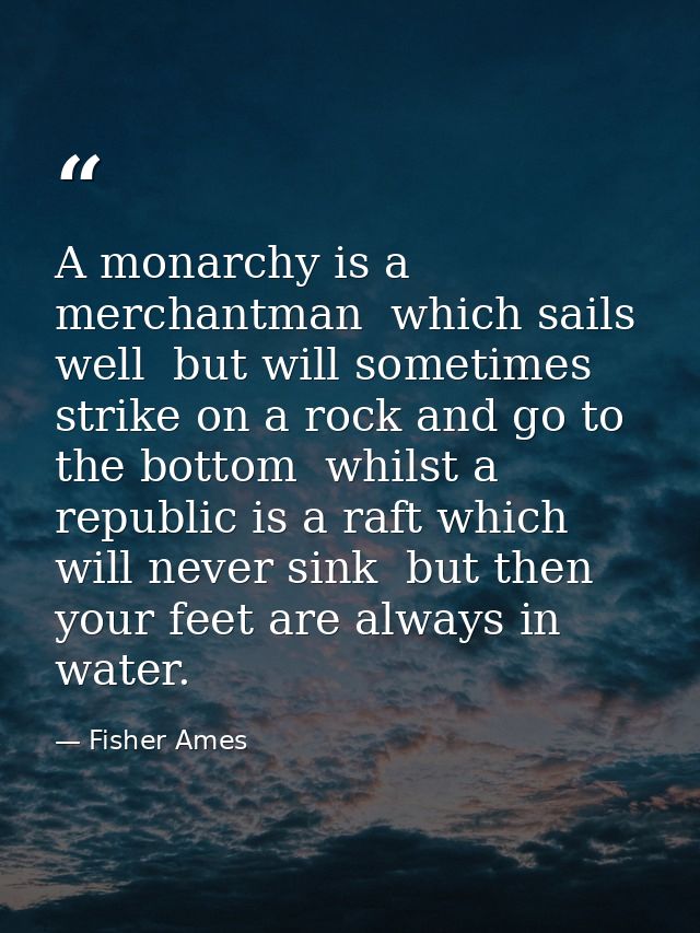 A monarchy is a merchantman  which sails well  but will sometimes strike on a rock and go to the bottom  whilst a republ — Fisher Ames