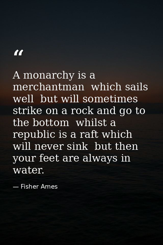 A monarchy is a merchantman  which sails well  but will sometimes strike on a rock and go to the bottom  whilst a republ — Fisher Ames