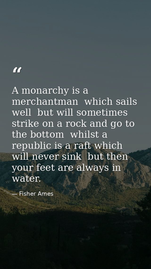 A monarchy is a merchantman  which sails well  but will sometimes strike on a rock and go to the bottom  whilst a republ — Fisher Ames