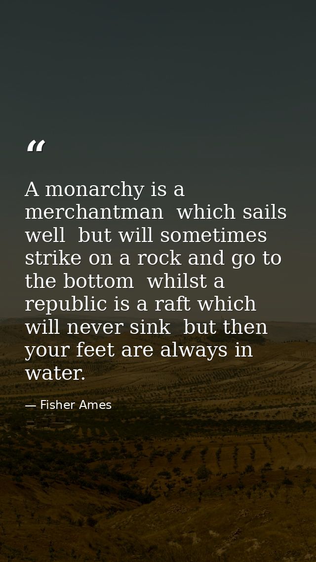 A monarchy is a merchantman  which sails well  but will sometimes strike on a rock and go to the bottom  whilst a republ — Fisher Ames