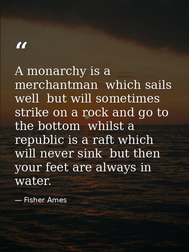 A monarchy is a merchantman  which sails well  but will sometimes strike on a rock and go to the bottom  whilst a republ — Fisher Ames