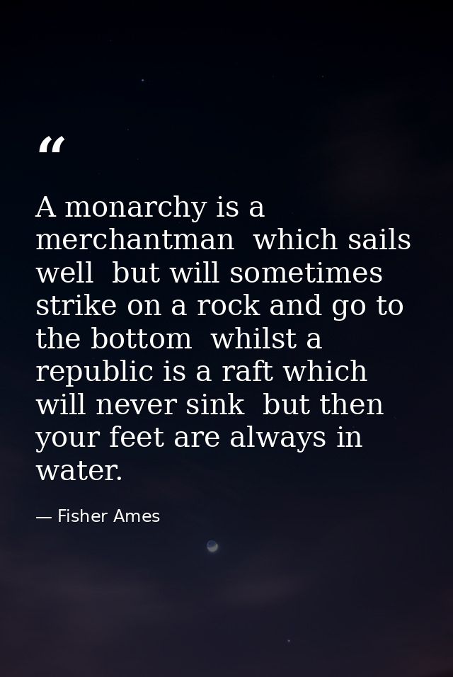 A monarchy is a merchantman  which sails well  but will sometimes strike on a rock and go to the bottom  whilst a republ — Fisher Ames