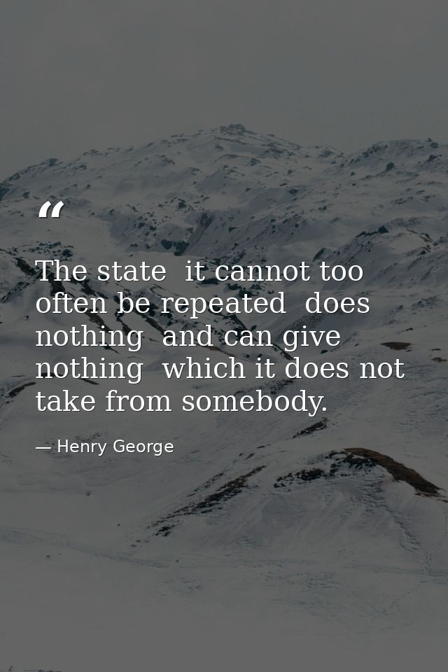 The state  it cannot too often be repeated  does nothing  and can give nothing  which it does not take from somebody. — Henry George