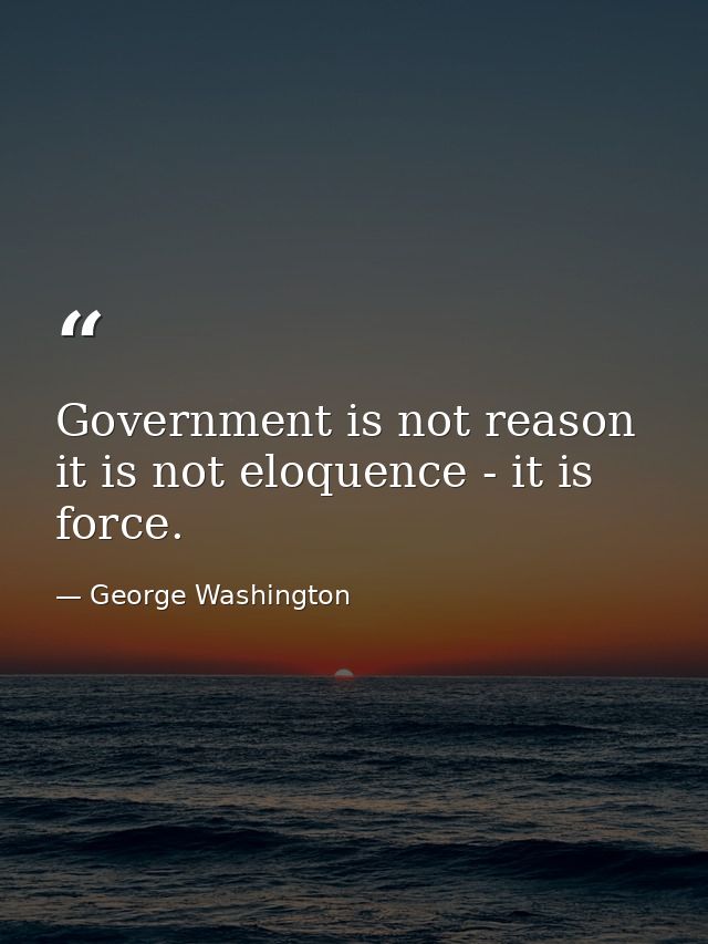Government is not reason  it is not eloquence - it is force. — George Washington