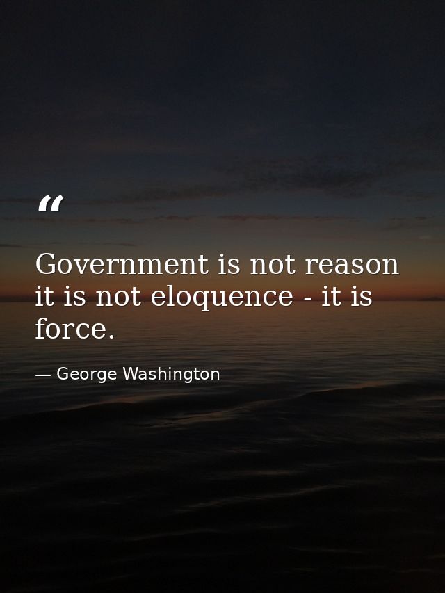 Government is not reason  it is not eloquence - it is force. — George Washington
