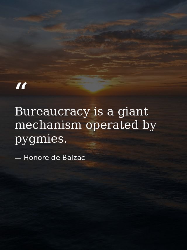 Bureaucracy is a giant mechanism operated by pygmies. — Honore de Balzac