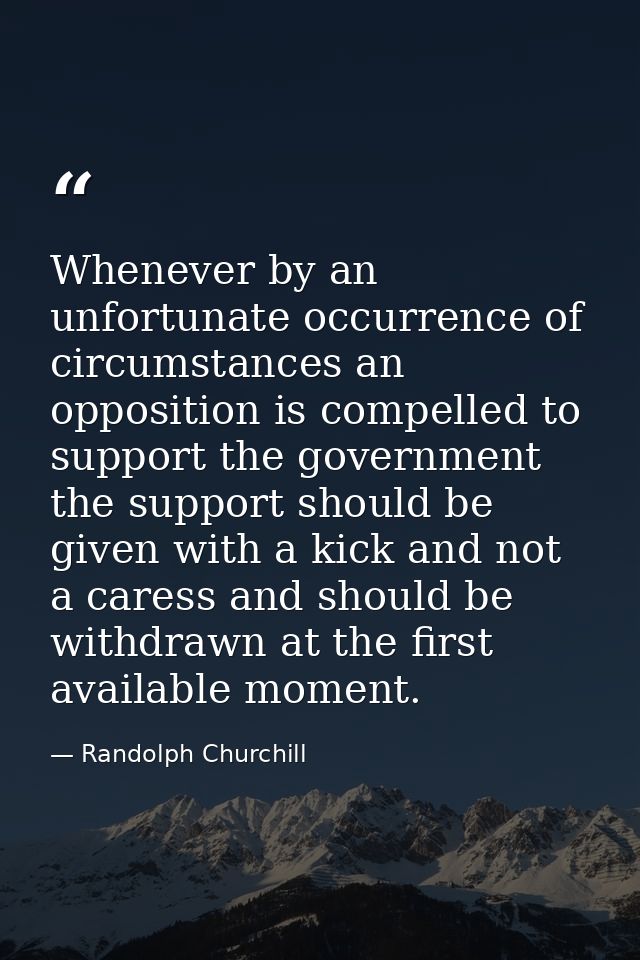 Whenever by an unfortunate occurrence of circumstances an opposition is compelled to support the government  the support — Randolph Churchill