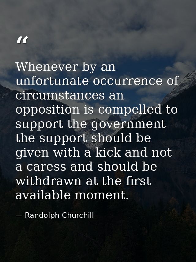Whenever by an unfortunate occurrence of circumstances an opposition is compelled to support the government  the support — Randolph Churchill