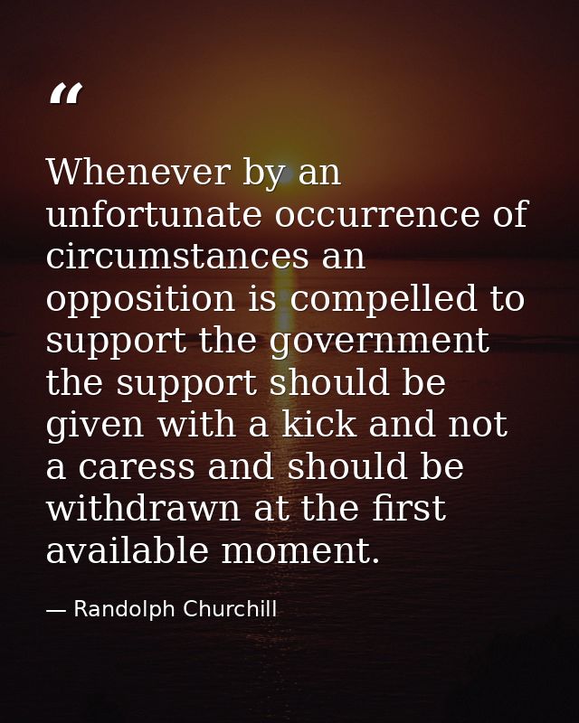 Whenever by an unfortunate occurrence of circumstances an opposition is compelled to support the government  the support — Randolph Churchill