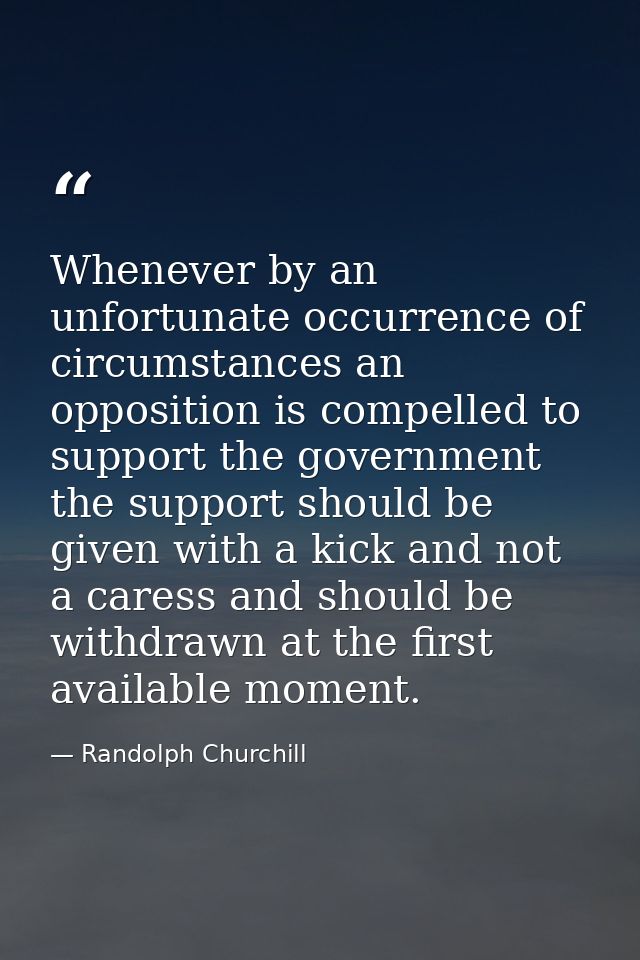 Whenever by an unfortunate occurrence of circumstances an opposition is compelled to support the government  the support — Randolph Churchill