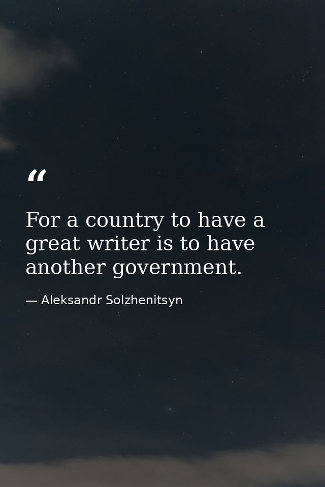 For a country to have a great writer is to have another government. — Aleksandr Solzhenitsyn