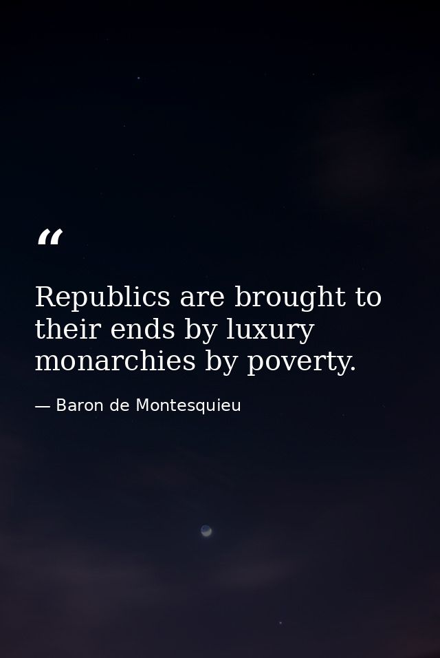 Republics are brought to their ends by luxury  monarchies by poverty. — Baron de Montesquieu