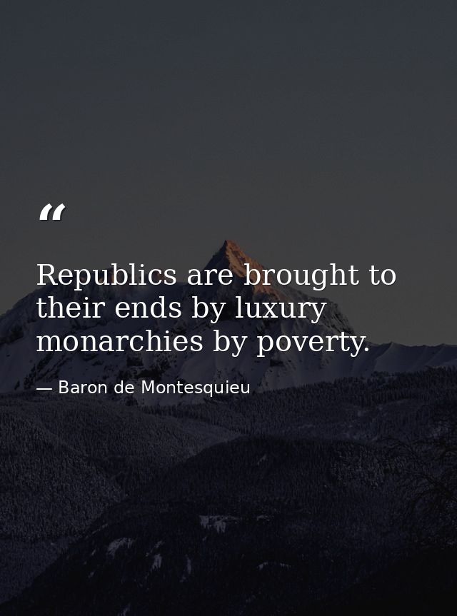 Republics are brought to their ends by luxury  monarchies by poverty. — Baron de Montesquieu
