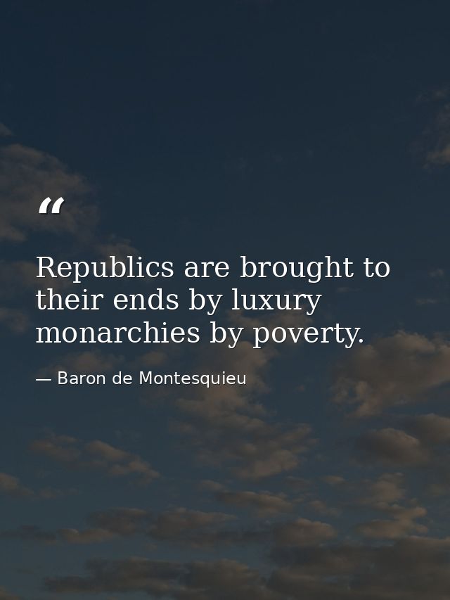 Republics are brought to their ends by luxury  monarchies by poverty. — Baron de Montesquieu