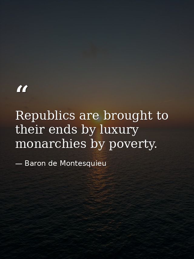 Republics are brought to their ends by luxury  monarchies by poverty. — Baron de Montesquieu