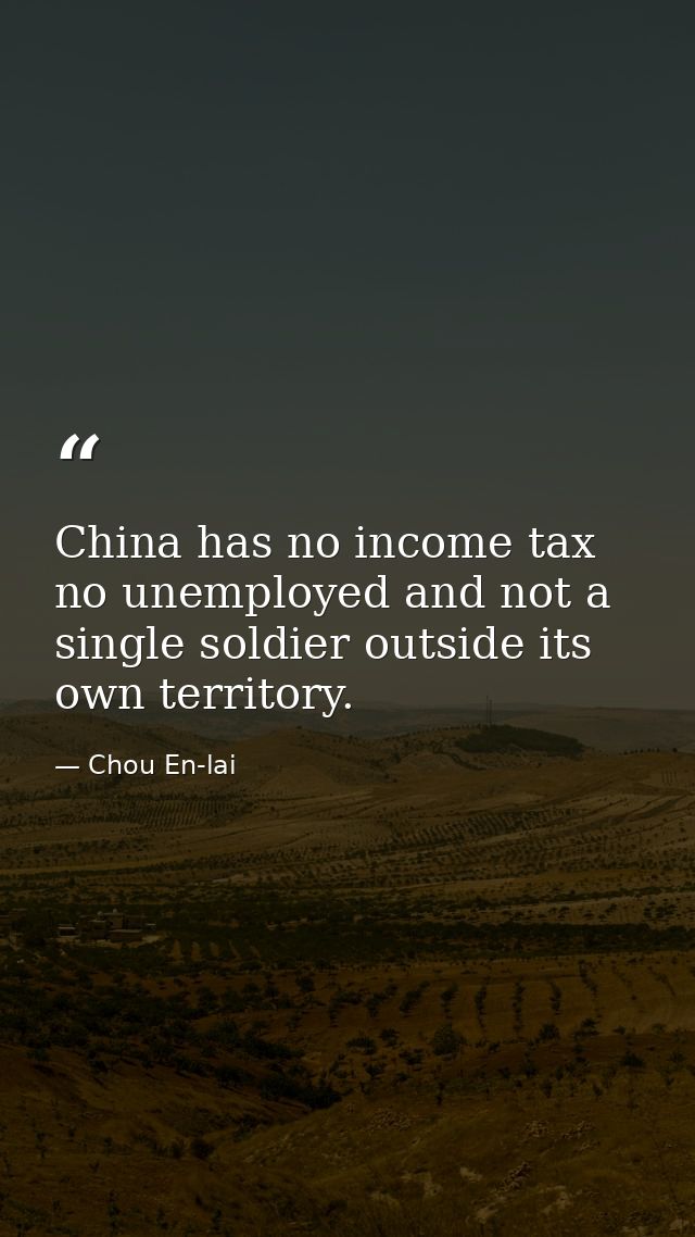 China has no income tax  no unemployed and not a single soldier outside its own territory. — Chou En-lai