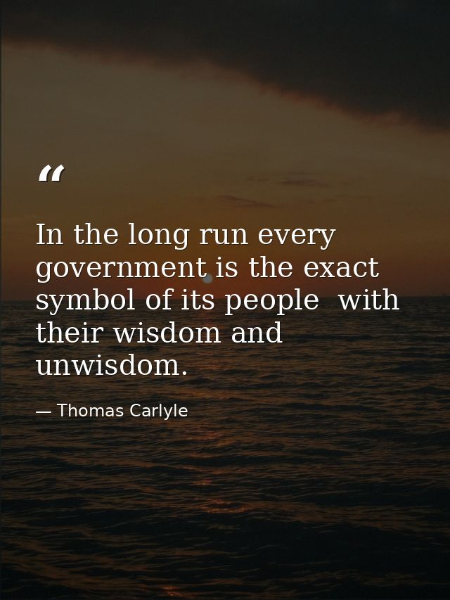 In the long run every government is the exact symbol of its people  with their wisdom and unwisdom. — Thomas Carlyle