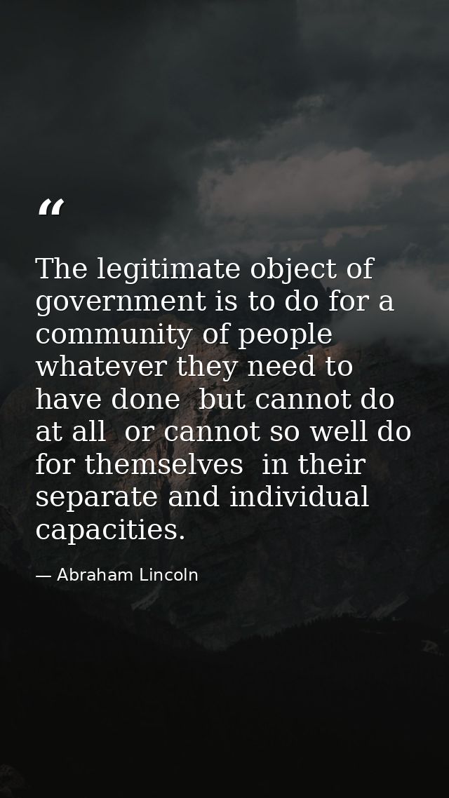 The legitimate object of government is to do for a community of people  whatever they need to have done  but cannot do a — Abraham Lincoln