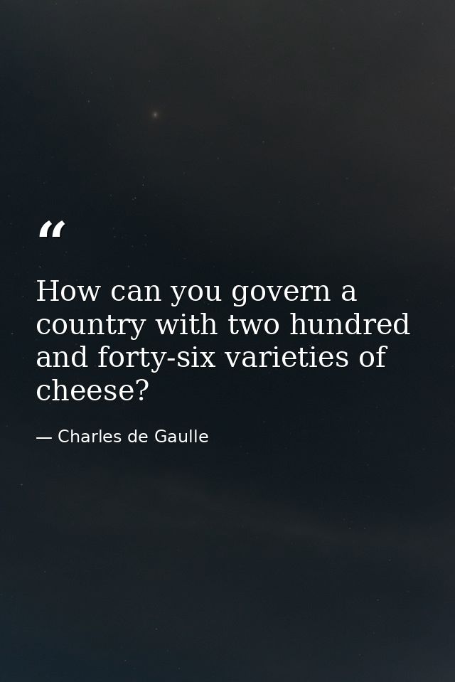 How can you govern a country with two hundred and forty-six varieties of cheese? — Charles de Gaulle