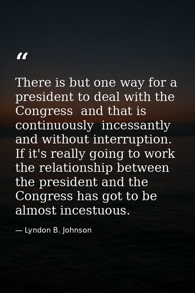 There is but one way for a president to deal with the Congress  and that is continuously  incessantly  and without inter — Lyndon B. Johnson