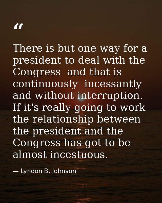 There is but one way for a president to deal with the Congress  and that is continuously  incessantly  and without inter — Lyndon B. Johnson
