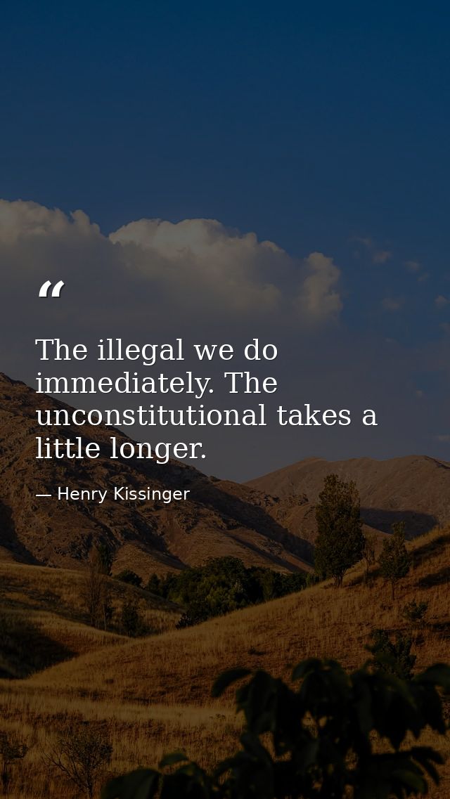 The illegal we do immediately. The unconstitutional takes a little longer. — Henry Kissinger