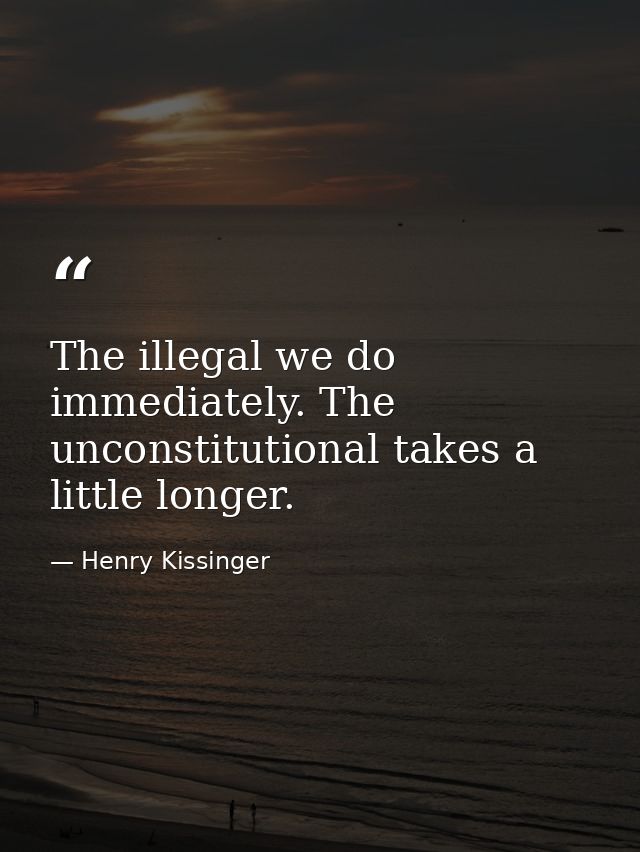 The illegal we do immediately. The unconstitutional takes a little longer. — Henry Kissinger