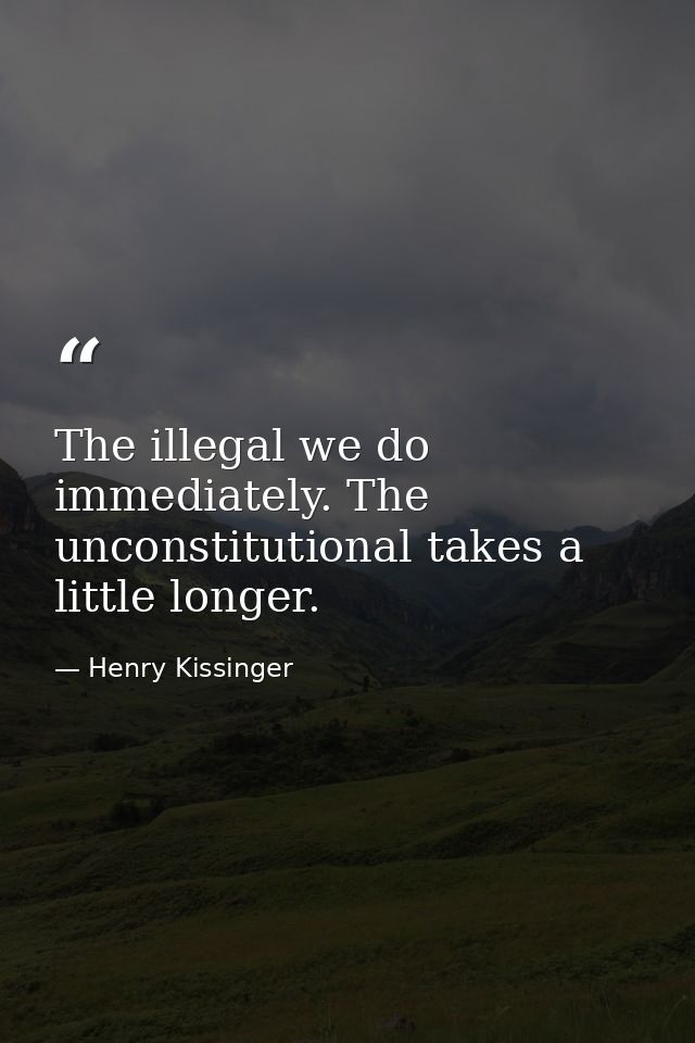 The illegal we do immediately. The unconstitutional takes a little longer. — Henry Kissinger