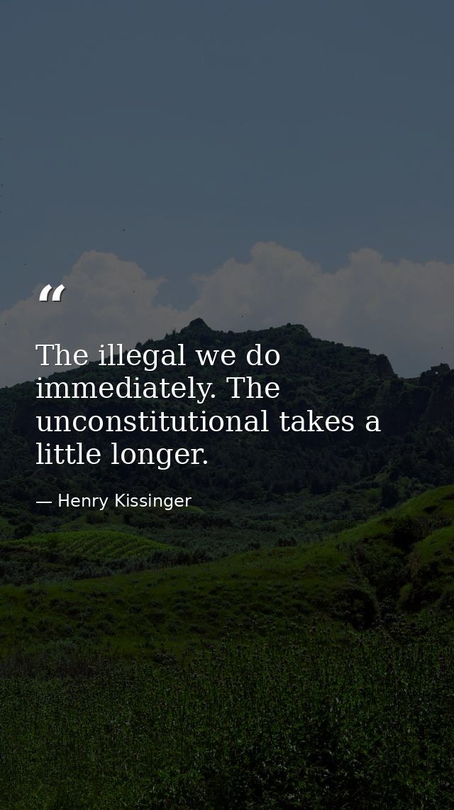 The illegal we do immediately. The unconstitutional takes a little longer. — Henry Kissinger