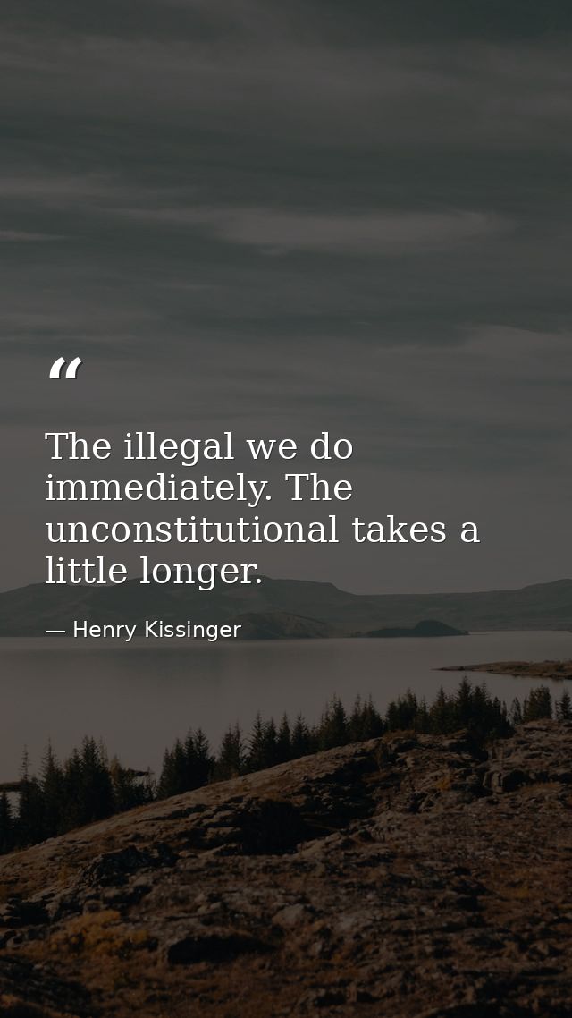 The illegal we do immediately. The unconstitutional takes a little longer. — Henry Kissinger