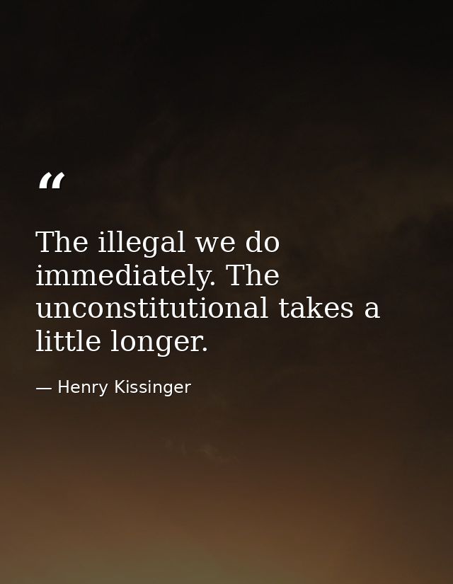 The illegal we do immediately. The unconstitutional takes a little longer. — Henry Kissinger