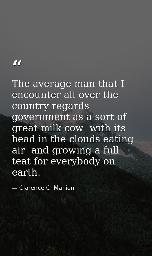The average man that I encounter all over the country regards government as a sort of great milk cow  with its head in t — Clarence C. Manion