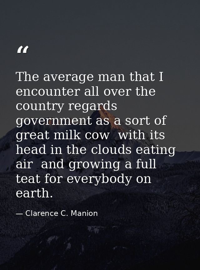 The average man that I encounter all over the country regards government as a sort of great milk cow  with its head in t — Clarence C. Manion
