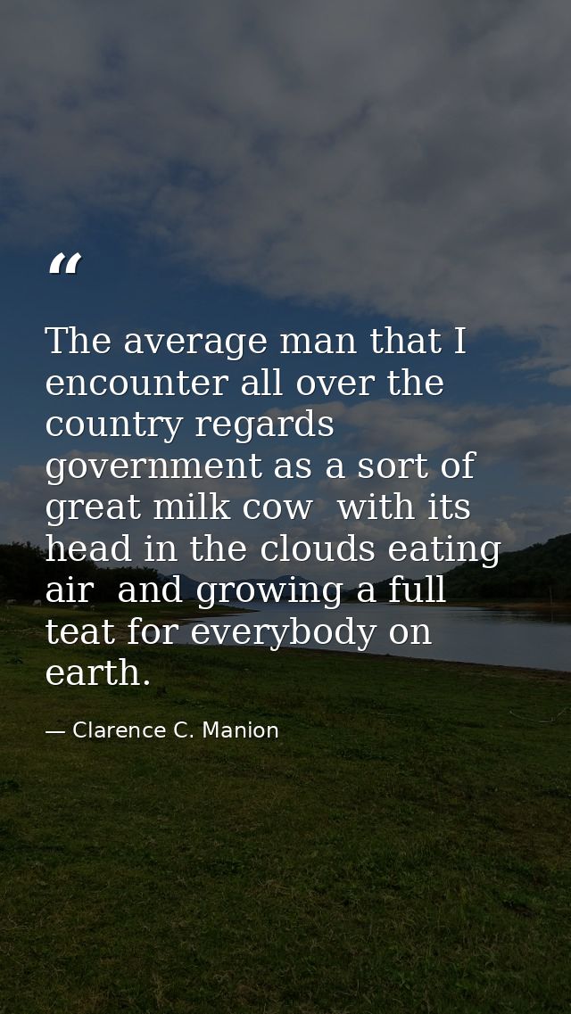 The average man that I encounter all over the country regards government as a sort of great milk cow  with its head in t — Clarence C. Manion