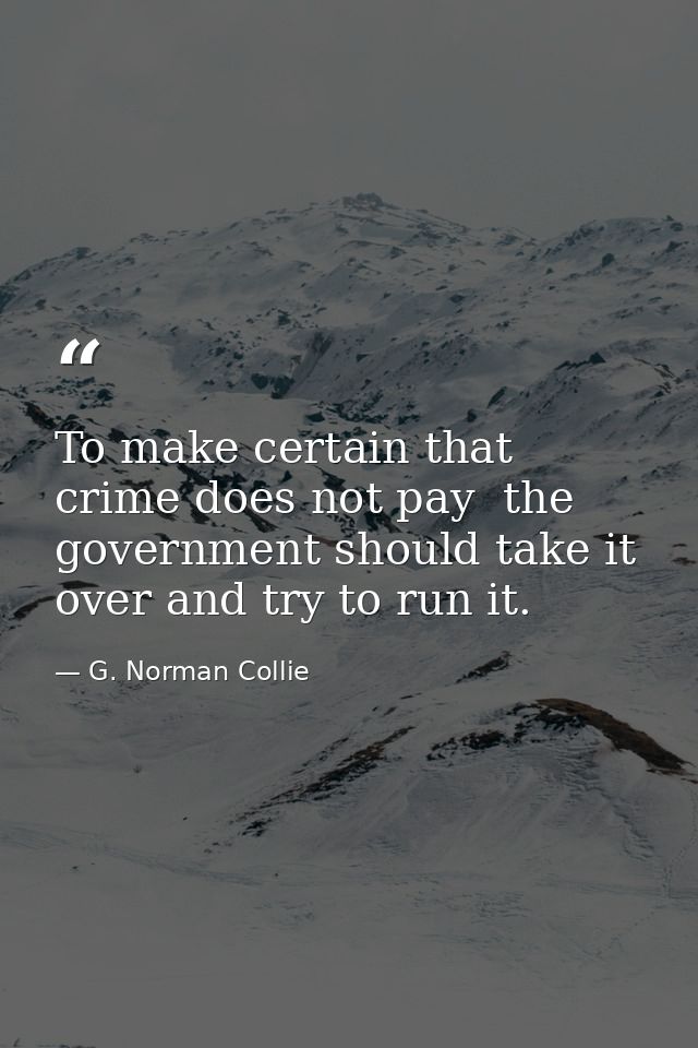 To make certain that crime does not pay  the government should take it over and try to run it. — G. Norman Collie