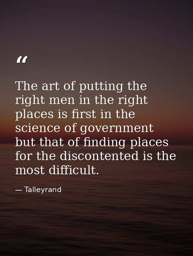 The art of putting the right men in the right places is first in the science of government  but that of finding places f — Talleyrand