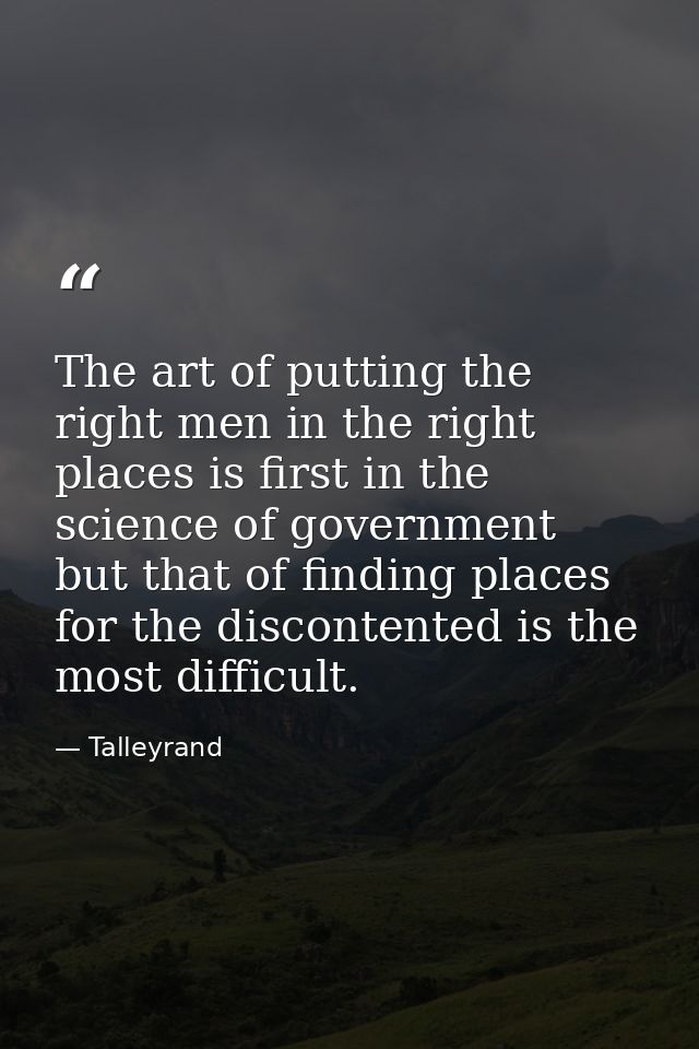 The art of putting the right men in the right places is first in the science of government  but that of finding places f — Talleyrand