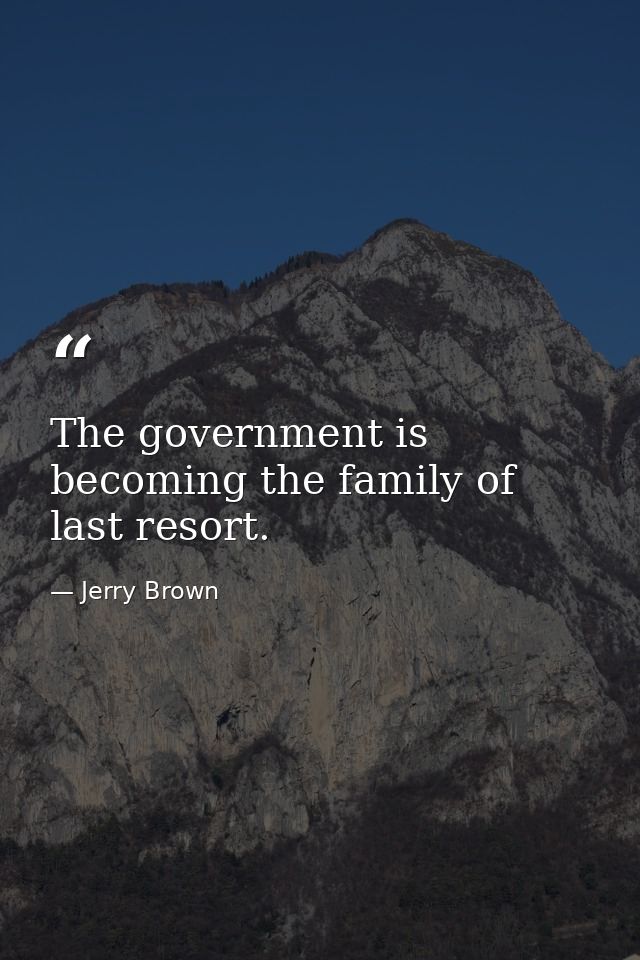 The government is becoming the family of last resort. — Jerry Brown